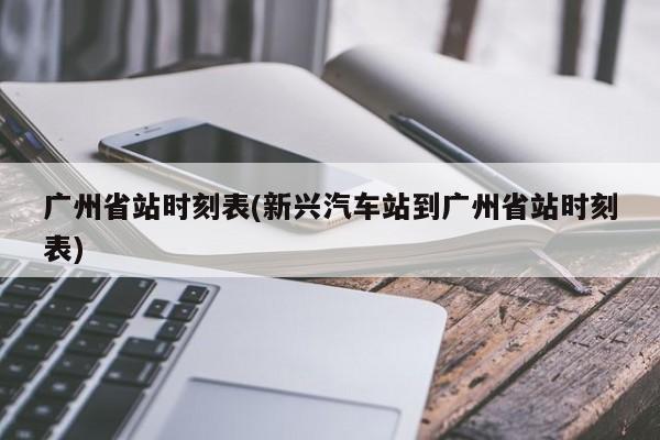 广州省站时刻表(新兴汽车站到广州省站时刻表)