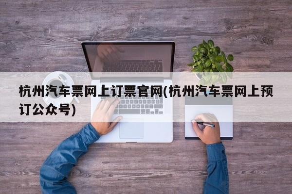 杭州汽车票网上订票官网(杭州汽车票网上预订公众号)