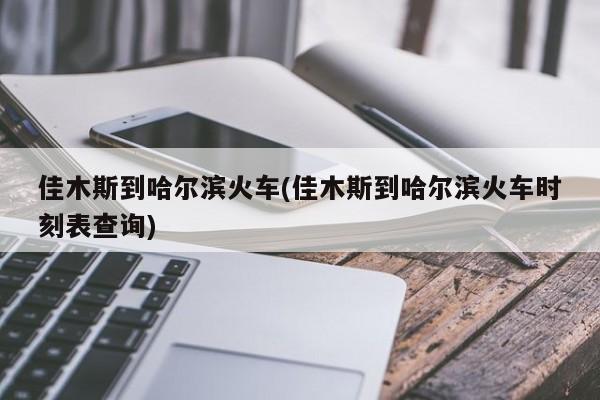 佳木斯到哈尔滨火车(佳木斯到哈尔滨火车时刻表查询)