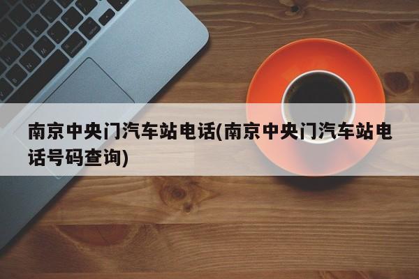 南京中央门汽车站电话(南京中央门汽车站电话号码查询)