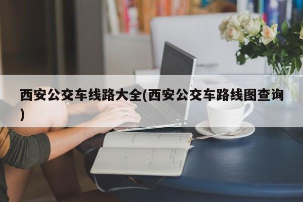 西安公交车线路大全(西安公交车路线图查询)