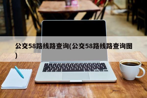 公交58路线路查询(公交58路线路查询图)