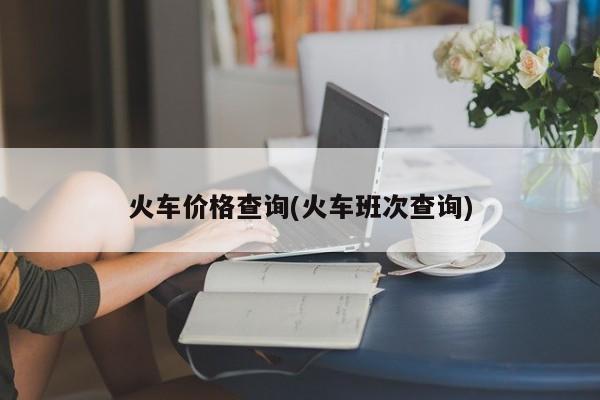 火车价格查询(火车班次查询)