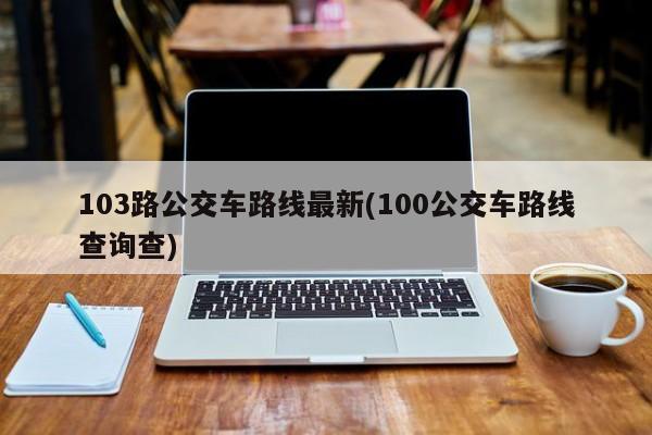 103路公交车路线最新(100公交车路线查询查)