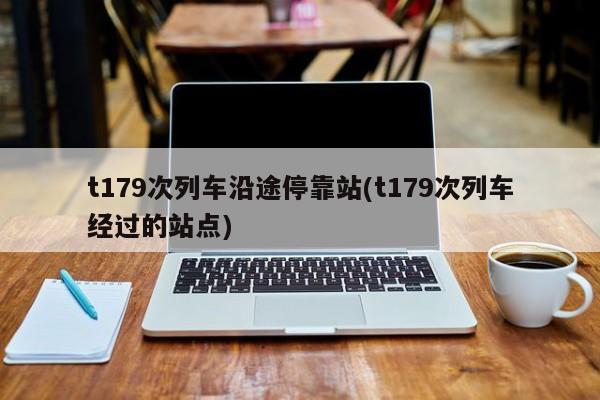 t179次列车沿途停靠站(t179次列车经过的站点)