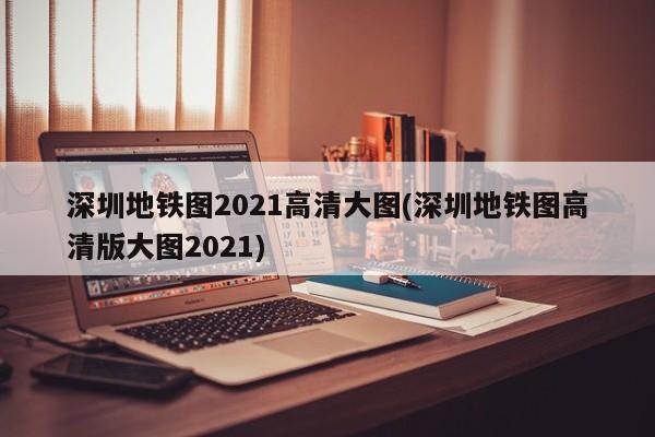 深圳地铁图2021高清大图(深圳地铁图高清版大图2021)