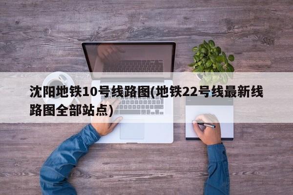 沈阳地铁10号线路图(地铁22号线最新线路图全部站点)