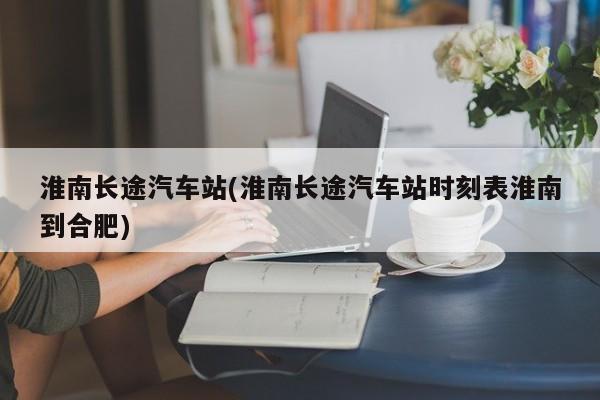 淮南长途汽车站(淮南长途汽车站时刻表淮南到合肥)