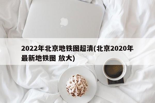 2022年北京地铁图超清(北京2020年最新地铁图 放大)