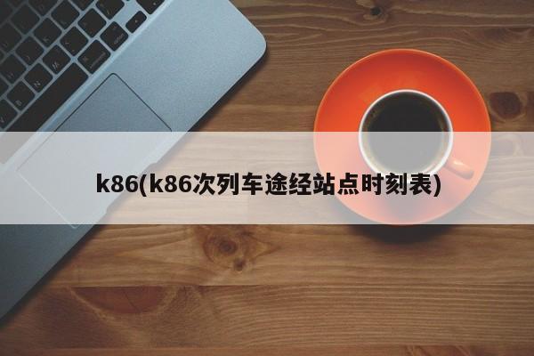 k86(k86次列车途经站点时刻表)