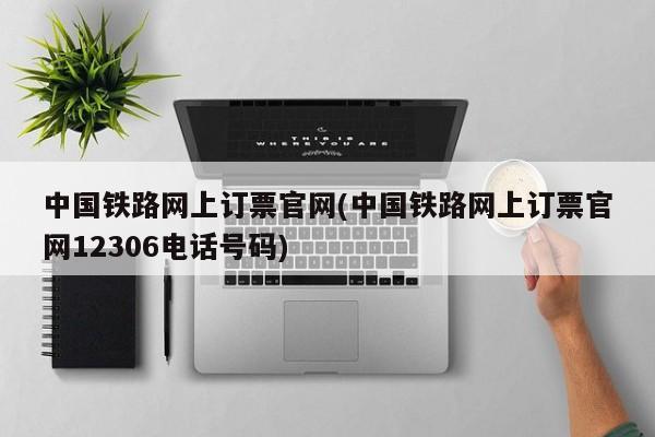 中国铁路网上订票官网(中国铁路网上订票官网12306电话号码)