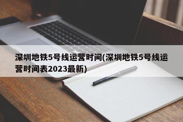 深圳地铁5号线运营时间(深圳地铁5号线运营时间表2023最新)