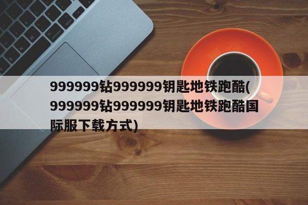 999999钻999999钥匙地铁跑酷(999999钻999999钥匙地铁跑酷国际服下载方式)