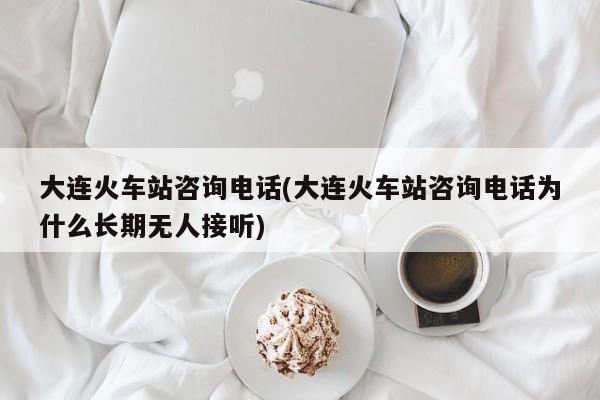 大连火车站咨询电话(大连火车站咨询电话为什么长期无人接听)