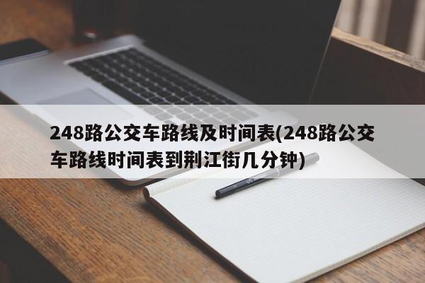 248路公交车路线及时间表(248路公交车路线时间表到荆江街几分钟)