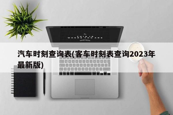 汽车时刻查询表(客车时刻表查询2023年最新版)