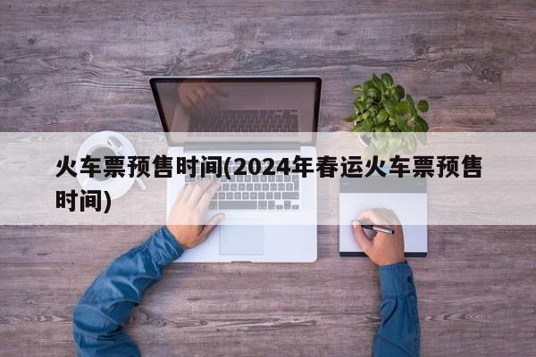 火车票预售时间(2024年春运火车票预售时间)