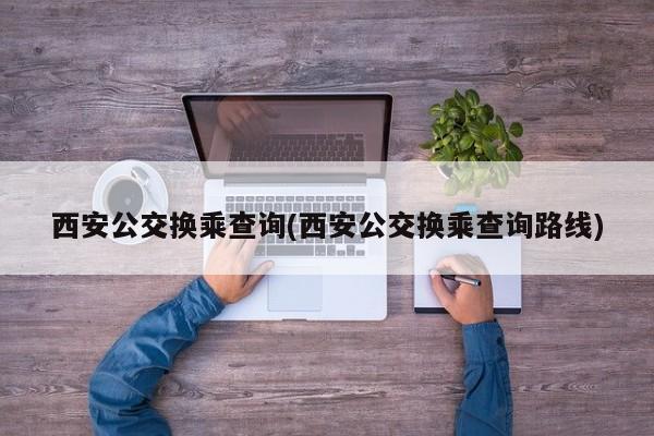 西安公交换乘查询(西安公交换乘查询路线)