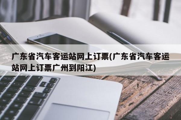 广东省汽车客运站网上订票(广东省汽车客运站网上订票广州到阳江)