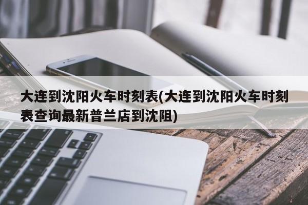 大连到沈阳火车时刻表(大连到沈阳火车时刻表查询最新普兰店到沈阻)