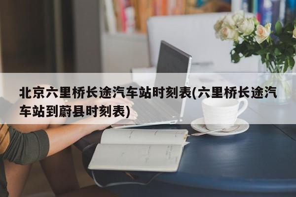 北京六里桥长途汽车站时刻表(六里桥长途汽车站到蔚县时刻表)