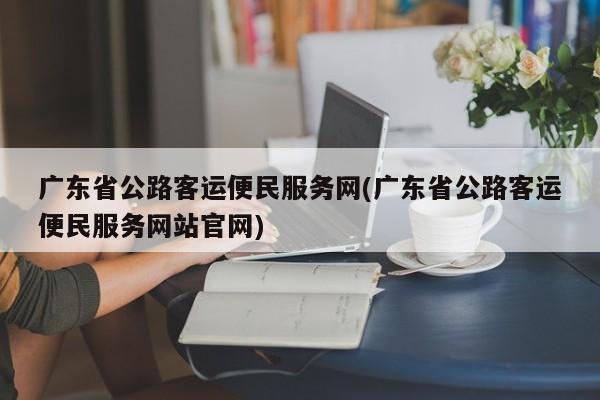 广东省公路客运便民服务网(广东省公路客运便民服务网站官网)