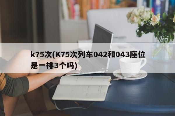 k75次(K75次列车042和043座位是一排3个吗)