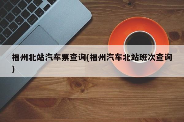 福州北站汽车票查询(福州汽车北站班次查询)