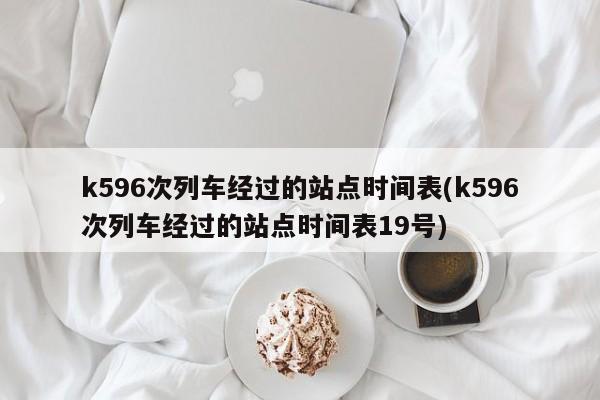 k596次列车经过的站点时间表(k596次列车经过的站点时间表19号)