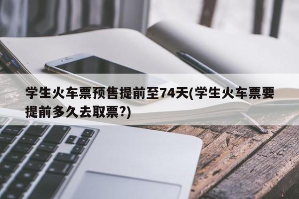 学生火车票预售提前至74天(学生火车票要提前多久去取票?)