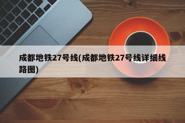 成都地铁27号线(成都地铁27号线详细线路图)