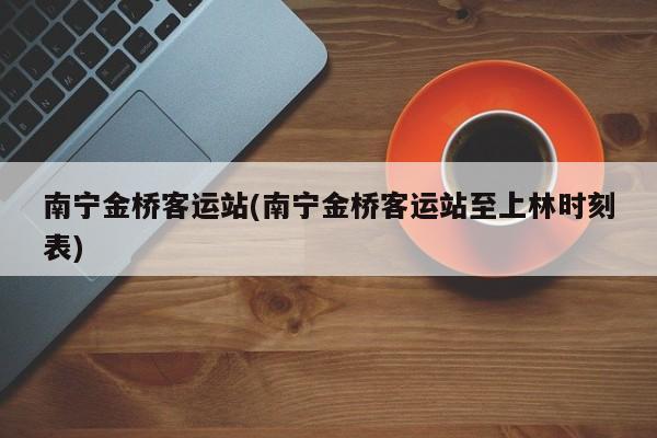 南宁金桥客运站(南宁金桥客运站至上林时刻表)