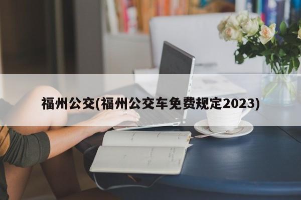 福州公交(福州公交车免费规定2023)