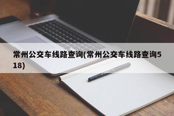 常州公交车线路查询(常州公交车线路查询518)