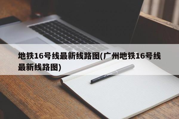 地铁16号线最新线路图(广州地铁16号线最新线路图)