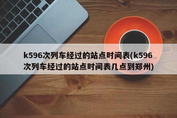 k596次列车经过的站点时间表(k596次列车经过的站点时间表几点到郑州)