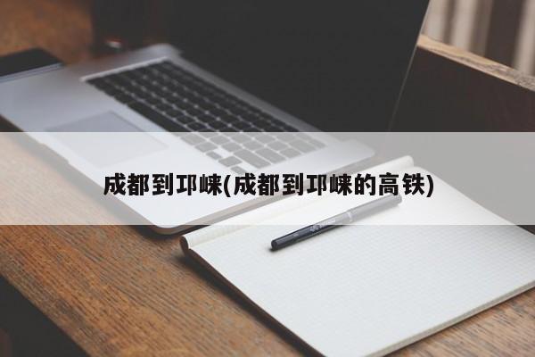 成都到邛崃(成都到邛崃的高铁)