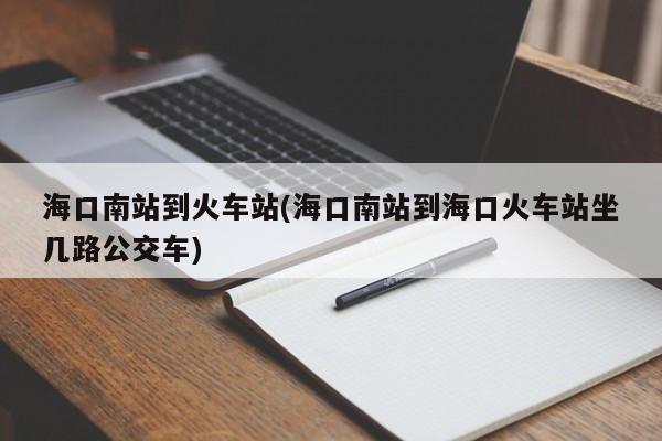 海口南站到火车站(海口南站到海口火车站坐几路公交车)