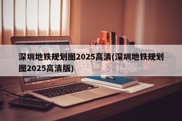 深圳地铁规划图2025高清(深圳地铁规划图2025高清版)