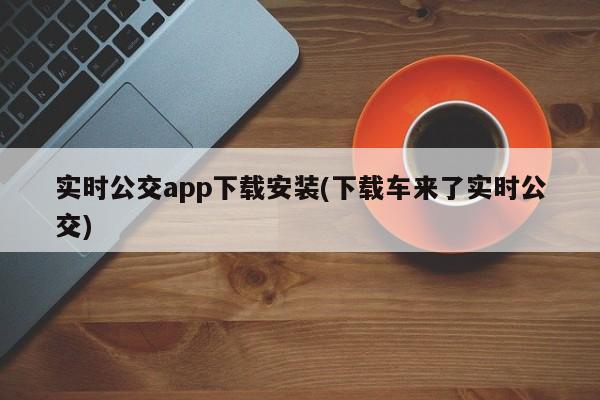 实时公交app下载安装(下载车来了实时公交)