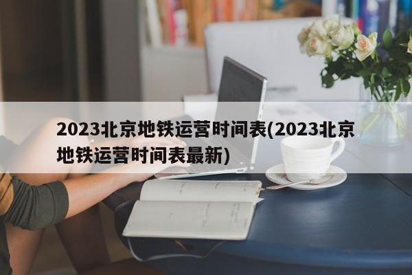 2023北京地铁运营时间表(2023北京地铁运营时间表最新)