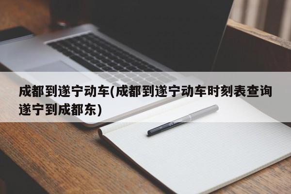 成都到遂宁动车(成都到遂宁动车时刻表查询遂宁到成都东)