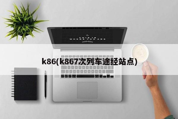 k86(k867次列车途经站点)