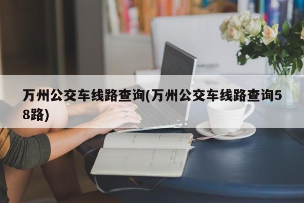 万州公交车线路查询(万州公交车线路查询58路)