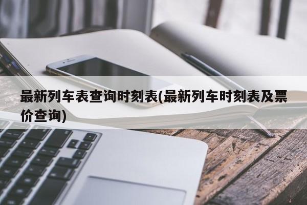 最新列车表查询时刻表(最新列车时刻表及票价查询)