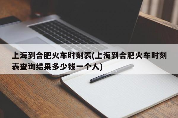 上海到合肥火车时刻表(上海到合肥火车时刻表查询结果多少钱一个人)