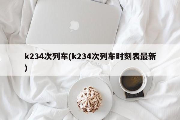 k234次列车(k234次列车时刻表最新)