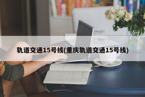 轨道交通15号线(重庆轨道交通15号线)