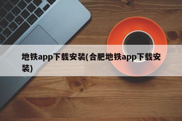 地铁app下载安装(合肥地铁app下载安装)