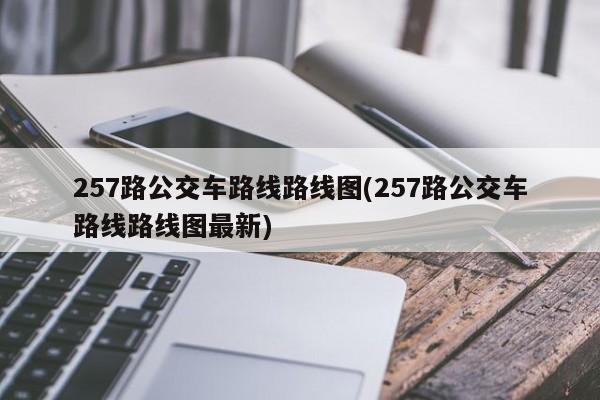 257路公交车路线路线图(257路公交车路线路线图最新)